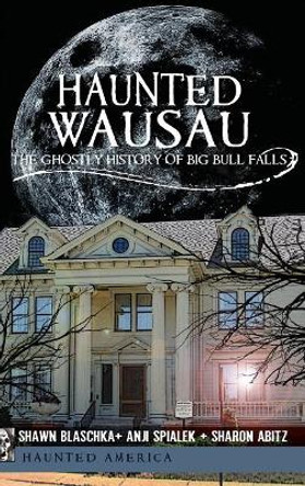 Haunted Wausau: The Ghostly History of Big Bull Falls by Shawn Blaschka 9781540205308