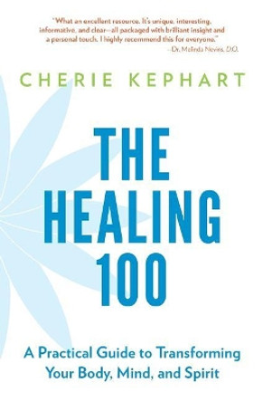 The Healing 100: A Practical Guide to Transforming Your Body, Mind, and Spirit by Cherie Kephart 9781947127067