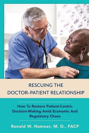 Rescuing the Doctor-Patient Relationship: How to Restore Patient-Centric Decision-Making Amid Economic and Regulatory Chaos by Ronald Wayne Hamner 9781954066007