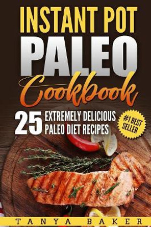 Instant Pot Paleo Cookbook: 25 Extremely Delicious Paleo Diet Recipes by Tanya Baker 9781719039390