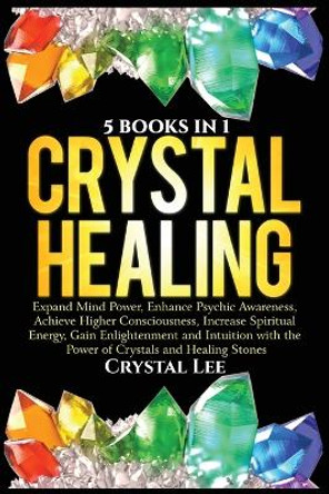 Crystal Healing: 5 Books in 1: Expand Mind Power, Enhance Psychic Awareness, Achieve Higher Consciousness, Increase Spiritual Energy, Gain Enlightenment with the Power of Crystals and Healing Stones by Crystal Lee 9781955617062
