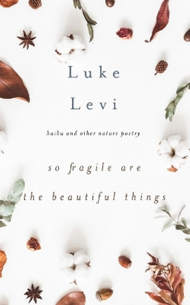 So Fragile Are the Beautiful Things: Haiku and Other Nature Poetry by Luke Levi 9781956716078