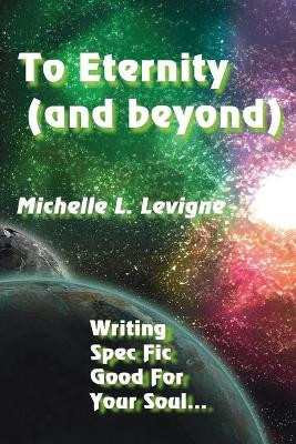 To Eternity (and beyond): Writing Spec Fic Good For Your Soul by Michelle L Levigne 9781952345395