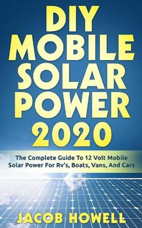 DIY Mobile Solar Power 2020: The Complete Guide To 12 Volt Mobile Solar Power For Rv's, Boats, Vans, And Cars by Jacob Howell 9781952545023