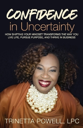 Confidence in Uncertainty: How Shifting Your Mindset Transforms the Way You Live Life, Pursue Purpose, and Thrive in Business by Trinetta Powell 9781952605321