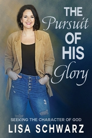 The Pursuit of His Glory: Seeking the Character of God by Lisa Schwarz 9781957672151