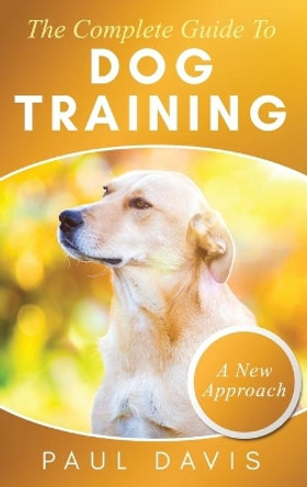 The Complete Guide To Dog Training A How-To Set of Techniques and Exercises for Dogs of Any Species and Ages by Paul Davis 9781952502415