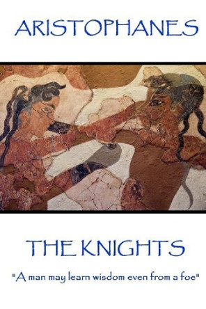 Aristophanes - The Knights: &quot;A man may learn wisdom even from a foe&quot; by Aristophanes 9781787371354