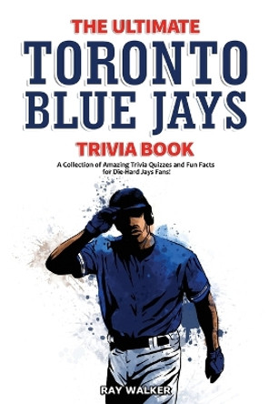 The Ultimate Toronto Blue Jays Trivia Book: A Collection of Amazing Trivia Quizzes and Fun Facts for Die-Hard Blue Jays Fans! by Ray Walker 9781953563248