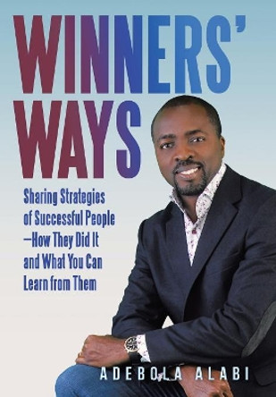 Winners' Ways: Sharing Strategies of Successful People-How They Did It and What You Can Learn from Them by Adebola Alabi 9781973613169