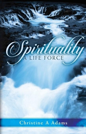 Spirituality: A Life Force by Christine A Adams 9781733198653