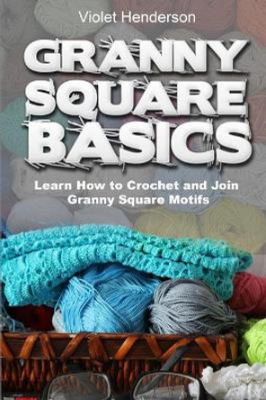 Granny Square Basics: Learn How to Crochet and Join Granny Square Motifs by Violet Henderson 9781973861164