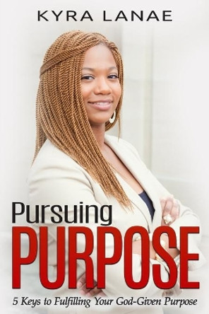 Pursuing Purpose: 5 Keys to Fulfilling Your God-Given Purpose by Kyra Lanae 9781733556507