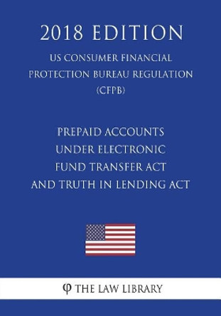 Prepaid Accounts Under Electronic Fund Transfer ACT and Truth in Lending ACT (Us Consumer Financial Protection Bureau Regulation) (Cfpb) (2018 Edition) by The Law Library 9781721591312