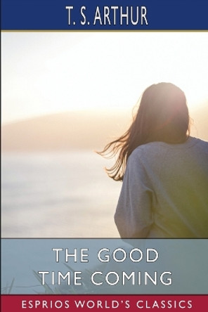 The Good Time Coming (Esprios Classics) by T S Arthur 9798211978478