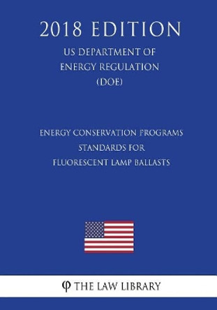 Energy Conservation Programs - Standards for Fluorescent Lamp Ballasts (US Department of Energy Regulation) (DOE) (2018 Edition) by The Law Library 9781722262778