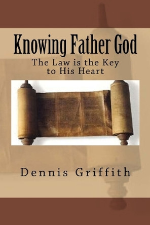 Knowing Father God: The Law is the Key to His Heart by Dennis L Griffith 9781725926929