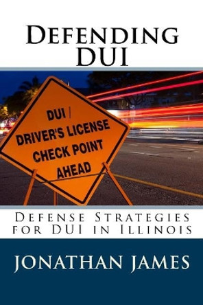 Defending DUI - Defense Strategies for DUI in Illinois by Jonathan E James Esq 9781981983261