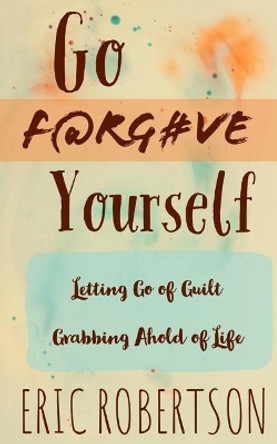 Go F@rg#ve Yourself: Letting Go of Guilt, Grabbing Ahold of Life by Eric Robertson 9781791726997