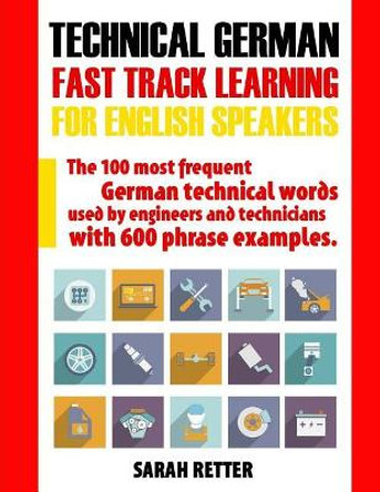 Technical German: Fast Track Learning for English Speakers: The 100 most frequent German technical words used by engineers and technicians with 600 phrase examples. by Sarah Retter 9781974680979