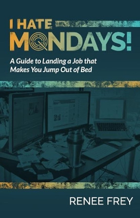 I Hate Mondays: A Guide to Landing a Job that Makes You Jump Out of Bed by Renee Frey 9781975607036