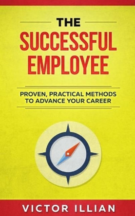 The Successful Employee: Proven, Practical Methods to Advance Your Career by Victor Illian 9781975749385