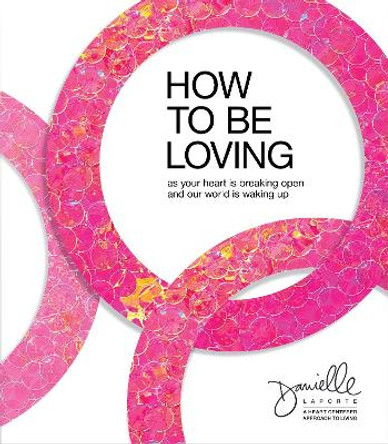 How to Be Loving: As Your Heart Is Breaking Open and Our World Is Waking Up by Danielle Laporte