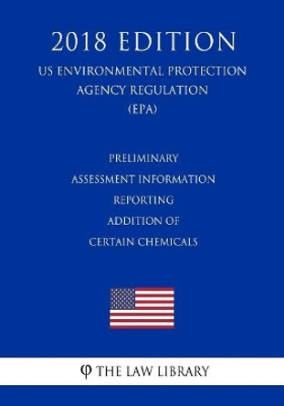 Preliminary Assessment Information Reporting - Addition of Certain Chemicals (US Environmental Protection Agency Regulation) (EPA) (2018 Edition) by The Law Library 9781726431286