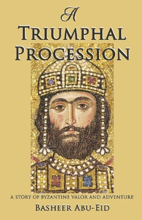 A Triumphal Procession: A story of Byzantine Valor and Adventure by Basheer Abu-Eid 9781722458621