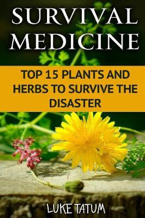 Survival Medicine: Top 15 Plants and Herbs To Survive The Disaster by Luke Tatum 9781976075001