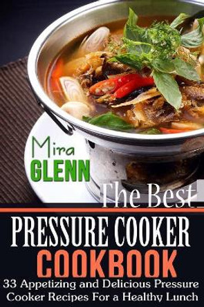 The Best Pressure Cooker Cookbook: 33 Appetizing and Delicious Pressure Cooker Recipes for a Healthy Lunch by Mira Glenn 9781976145896