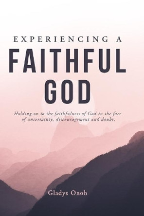 Experiencing a Faithful God: Holding on to the faithfulness of God in the face of uncertainty, discouragement, and doubt. by Gladys Onoh 9781736218341