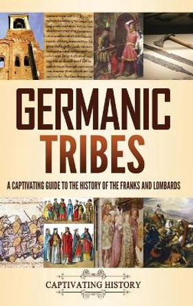 Germanic Tribes: A Captivating Guide to the History of the Franks and Lombards by Captivating History 9781637165270
