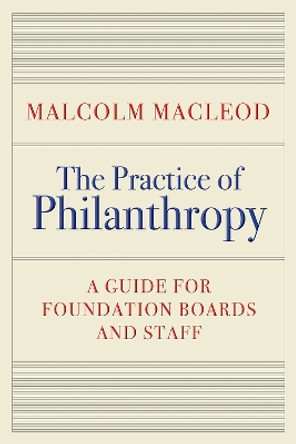 The Practice of Philanthropy: A Guide for Foundation Boards and Staff by Malcolm Macleod 9781998841028