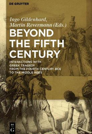 Beyond the Fifth Century: Interactions with Greek Tragedy from the Fourth Century BCE to the Middle Ages by Ingo Gildenhard 9783110482348