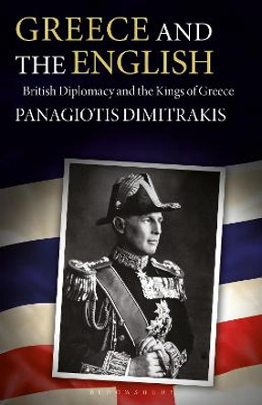 Greece and the English: British Diplomacy and the Kings of Greece by Panagiotis Dimitrakis