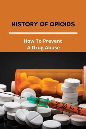 History Of Opioids: How To Prevent A Drug Abuse: Prescription Drug Abuse Prevention Programs by Wilson Sievertsen 9798730645486