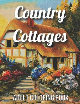 Country Cottages Adult Coloring Book: An Adult Coloring Book Featuring Beautiful Country Cottages, Charming Country Cottage Interiors, and Peaceful Country Landscapes (Country Cottages Adult Coloring Book) by James Publishing 9798733336015