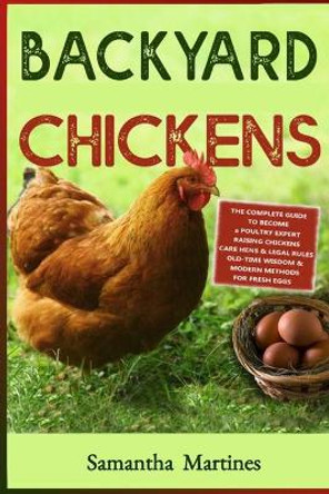 Backyard Chickens: The Complete Guide To Become A Poultry Expert Raising Chickens & Learning Husbandry Practice, Care Hens, Flock Health, Legal Rules. Old-Time Wisdom & Modern Methods For Fresh Eggs by Samantha Martines 9798736931033