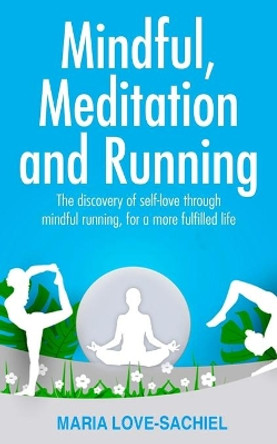 Mindful, Meditation and Running: The discovery of self-love through mindful running, for a more fulfilled life: Mindful running for joy, happiness and fulfilment by Maria Love-Sachiel 9798739830050