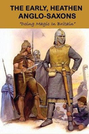 The Early, Heathen Anglo-Saxons: Doing Magic In Britain: The Anglo Saxons Settle by Alden Shirai 9798743140466