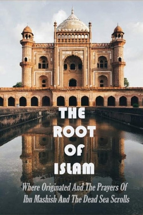 The Root Of Islam: Where Originated And The Prayers Of Ibn Mashish And The Dead Sea Scrolls: The Islam Pillars by Bev Gibby 9798743271689