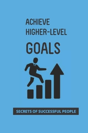 Achieve Higher-Level Goals: Secrets Of Successful People: Process Of Achieving Goals by Solomon Gallups 9798743479115