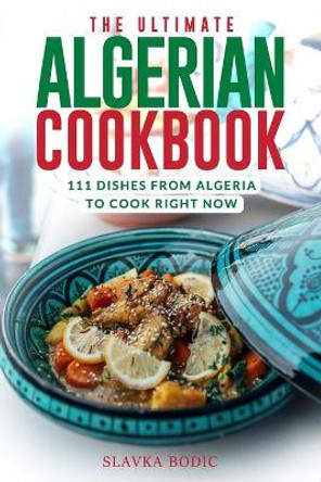 The Ultimate Algerian Cookbook: 111 Dishes From Algeria To Cook Right Now by Slavka Bodic 9798729858330