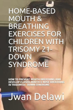 Home-Based Mouth & Breathing Exercises for Children with Trisomy 21- Down Syndrome: How to Prevent Mouth Breathing and Develop Closed Mouth & Nose Breathing in Trisomy21- Down Syndrome by Sandra Grdic 9798731059510