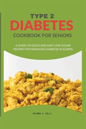 Type 2 Diabetes Cookbook For Seniors: A Guide To Quick And Easy Low-sugar Recipes For Managing Diabetes In Elders by Mildred A Kelly 9798871427835