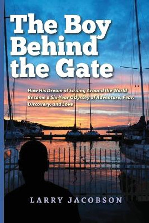 The Boy Behind the Gate: How His Dream of Sailing Around the World Became a Six-Year Odyssey of Adventure, Fear, Discovery, and Love by Larry Jacobson 9798869079336