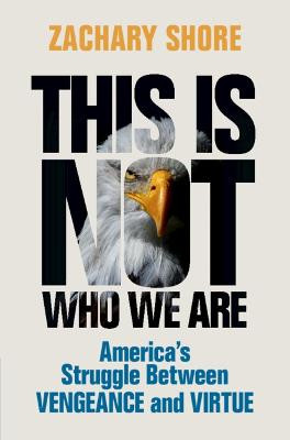 This Is Not Who We Are: America's Struggle Between Vengeance and Virtue by Zachary Shore