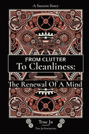 From Clutter To Cleanliness: The Renewal Of A Mind: The Renewal Of A Mind by True Ju 9798986573601