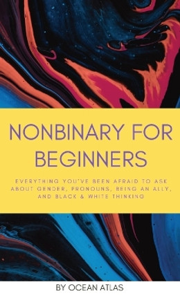 Nonbinary For Beginners: Everything you've been afraid to ask about gender, pronouns, being an ally, and black & white thinking by Ocean Atlas 9798987206003